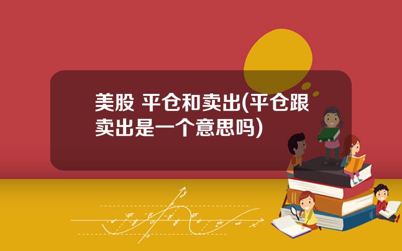 美股 平仓和卖出(平仓跟卖出是一个意思吗)